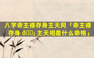 八字命主禄存身主天同「命主禄存身 🐡 主天相是什么命格」